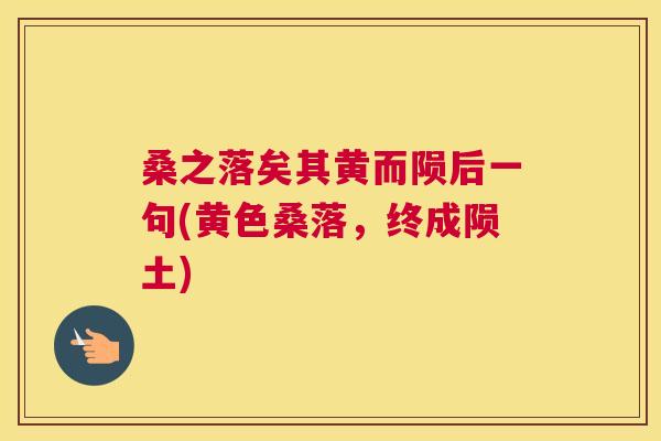 桑之落矣其黄而陨后一句(黄色桑落,终成陨土) 桑之落矣其黄而陨后一句(黄色桑落,终成陨土)