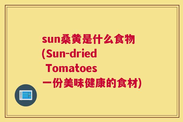 sun桑黄是什么食物(Sun-dried Tomatoes 一份美味健康的食材) sun桑黄是什么食物(Sun-dried Tomatoes 一份美味健康的食材)
