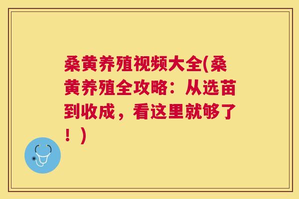 桑黄养殖视频大全(桑黄养殖全攻略:从选苗到收成,看这里就够了!) 桑黄养殖视频大全(桑黄养殖全攻略:从选苗到收成,看这里就够了!)