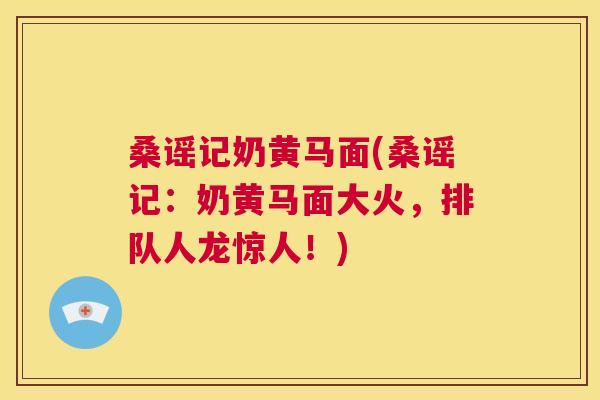 桑谣记奶黄马面(桑谣记：奶黄马面大火，排队人龙惊人！)