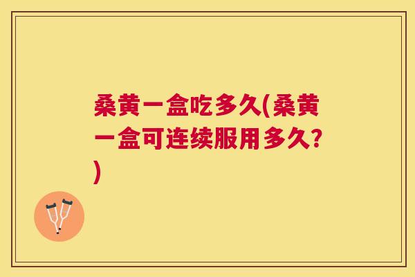 桑黄一盒吃多久(桑黄一盒可连续服用多久?) 桑黄一盒吃多久(桑黄一盒可连续服用多久?)