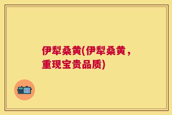 伊犁桑黄(伊犁桑黄,重现宝贵品质) 伊犁桑黄(伊犁桑黄,重现宝贵品质)