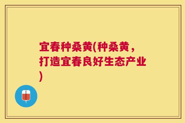 宜春种桑黄(种桑黄,打造宜春良好生态产业) 宜春种桑黄(种桑黄,打造宜春良好生态产业)