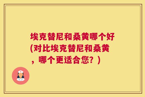 埃克替尼和桑黄哪个好(对比埃克替尼和桑黄,哪个更适合您?) 埃克替尼和桑黄哪个好(对比埃克替尼和桑黄,哪个更适合您?)
