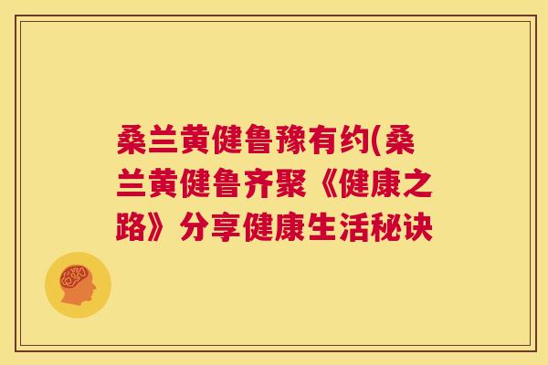 桑兰黄健鲁豫有约(桑兰黄健鲁齐聚《健康之路》分享健康生活秘诀 桑兰黄健鲁豫有约(桑兰黄健鲁齐聚《健康之路》分享健康生活秘诀