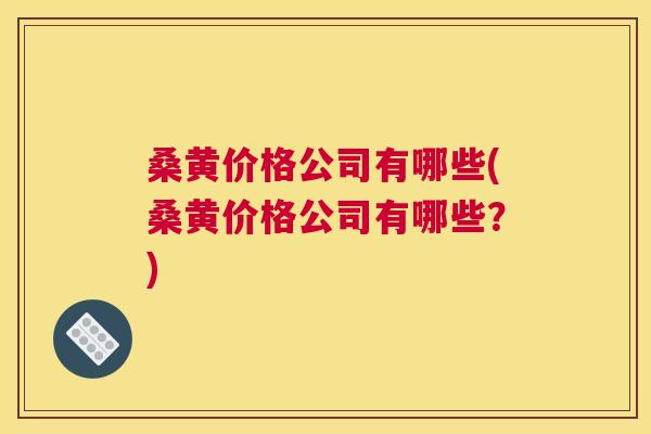 桑黄价格公司有哪些(桑黄价格公司有哪些?) 桑黄价格公司有哪些(桑黄价格公司有哪些?)