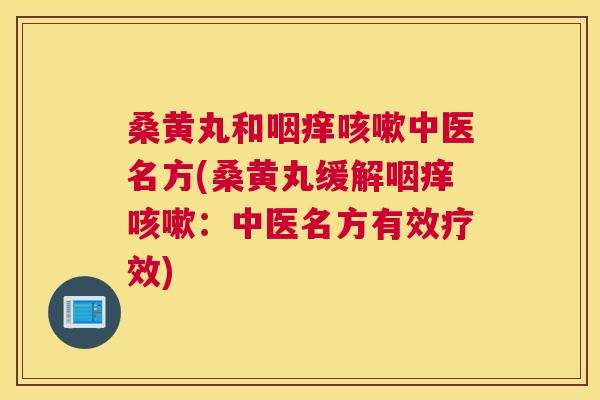 桑黄丸和咽痒中医名方(桑黄丸缓解咽痒:中医名方有效疗效) 桑黄丸和咽痒中医名方(桑黄丸缓解咽痒:中医名方有效疗效)