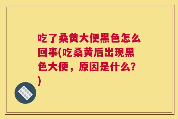 吃了桑黄大便黑色怎么回事(吃桑黄后出现黑色大便,原因是什么?) 吃了桑黄大便黑色怎么回事(吃桑黄后出现黑色大便,原因是什么?)