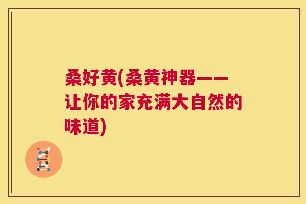 桑好黄(桑黄神器——让你的家充满大自然的味道)