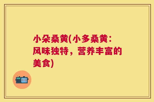 小朵桑黄(小多桑黄:风味独特,营养丰富的美食) 小朵桑黄(小多桑黄:风味独特,营养丰富的美食)