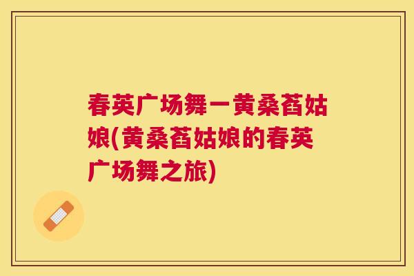 春英广场舞一黄桑萏姑娘(黄桑萏姑娘的春英广场舞之旅) 春英广场舞一黄桑萏姑娘(黄桑萏姑娘的春英广场舞之旅)