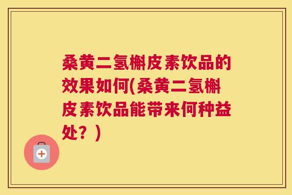 桑黄二氢槲皮素饮品的效果如何(桑黄二氢槲皮素饮品能带来何种益处?) 桑黄二氢槲皮素饮品的效果如何(桑黄二氢槲皮素饮品能带来何种益处?)