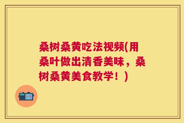 桑树桑黄吃法视频(用桑叶做出清香美味,桑树桑黄美食教学!) 桑树桑黄吃法视频(用桑叶做出清香美味,桑树桑黄美食教学!)