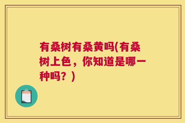 有桑树有桑黄吗(有桑树上色,你知道是哪一种吗?) 有桑树有桑黄吗(有桑树上色,你知道是哪一种吗?)