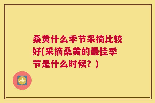 桑黄什么季节采摘比较好(采摘桑黄的佳季节是什么时候?) 桑黄什么季节采摘比较好(采摘桑黄的佳季节是什么时候?)