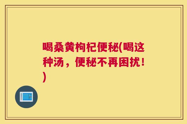 喝桑黄枸杞(喝这种汤,不再困扰!) 喝桑黄枸杞(喝这种汤,不再困扰!)
