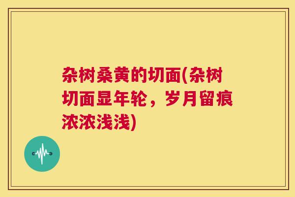 杂树桑黄的切面(杂树切面显年轮,岁月留痕浓浓浅浅) 杂树桑黄的切面(杂树切面显年轮,岁月留痕浓浓浅浅)