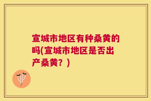 宣城市地区有种桑黄的吗(宣城市地区是否出产桑黄?) 宣城市地区有种桑黄的吗(宣城市地区是否出产桑黄?)