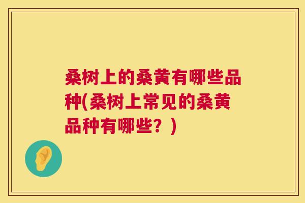 桑树上的桑黄有哪些品种(桑树上常见的桑黄品种有哪些?) 桑树上的桑黄有哪些品种(桑树上常见的桑黄品种有哪些?)