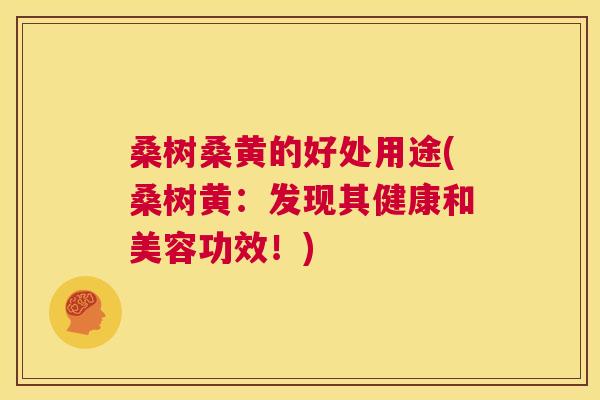 桑树桑黄的好处用途(桑树黄:发现其健康和美容功效!) 桑树桑黄的好处用途(桑树黄:发现其健康和美容功效!)
