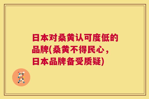 日本对桑黄认可度低的品牌(桑黄不得民心,日本品牌备受质疑) 日本对桑黄认可度低的品牌(桑黄不得民心,日本品牌备受质疑)