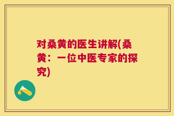 对桑黄的医生讲解(桑黄:一位中医专家的探究) 对桑黄的医生讲解(桑黄:一位中医专家的探究)