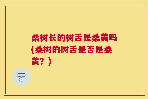 桑树长的树舌是桑黄吗(桑树的树舌是否是桑黄?) 桑树长的树舌是桑黄吗(桑树的树舌是否是桑黄?)