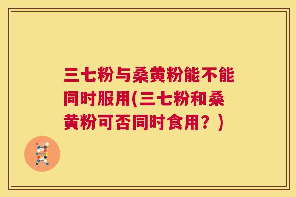 三七粉与桑黄粉能不能同时服用(三七粉和桑黄粉可否同时食用?) 三七粉与桑黄粉能不能同时服用(三七粉和桑黄粉可否同时食用?)