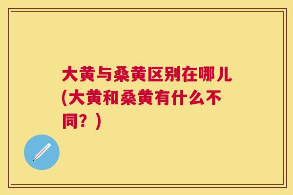 大黄与桑黄区别在哪儿(大黄和桑黄有什么不同?) 大黄与桑黄区别在哪儿(大黄和桑黄有什么不同?)