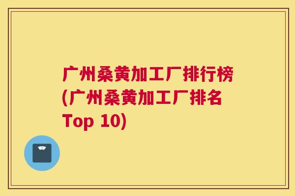 广州桑黄加工厂排行榜(广州桑黄加工厂排名Top 10)