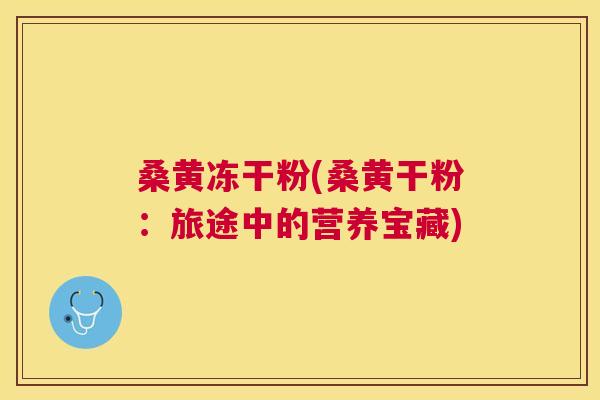 桑黄冻干粉(桑黄干粉:旅途中的营养宝藏) 桑黄冻干粉(桑黄干粉:旅途中的营养宝藏)