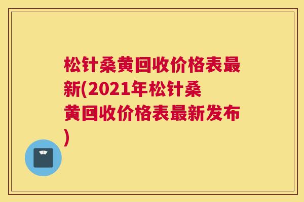 松针桑黄回收价格表新(2021年松针桑黄回收价格表新发布) 松针桑黄回收价格表新(2021年松针桑黄回收价格表新发布)
