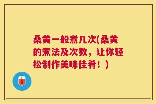 桑黄一般煮几次(桑黄的煮法及次数,让你轻松制作美味佳肴!) 桑黄一般煮几次(桑黄的煮法及次数,让你轻松制作美味佳肴!)
