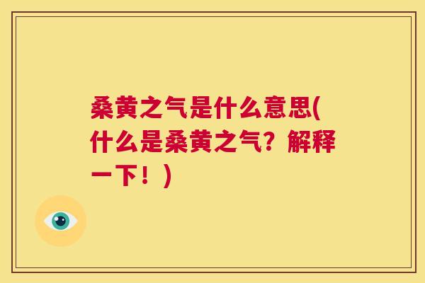 桑黄之气是什么意思(什么是桑黄之气?解释一下!) 桑黄之气是什么意思(什么是桑黄之气?解释一下!)