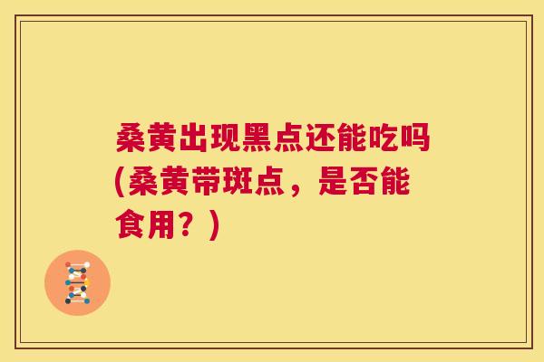 桑黄出现黑点还能吃吗(桑黄带斑点,是否能食用?) 桑黄出现黑点还能吃吗(桑黄带斑点,是否能食用?)