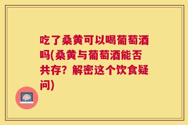吃了桑黄可以喝葡萄酒吗(桑黄与葡萄酒能否共存？解密这个饮食疑问)