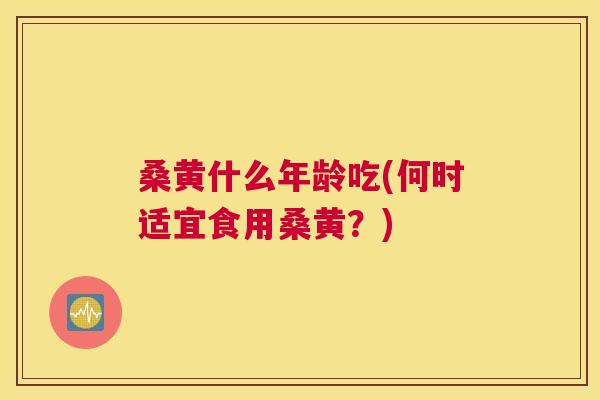 桑黄什么年龄吃(何时适宜食用桑黄?) 桑黄什么年龄吃(何时适宜食用桑黄?)