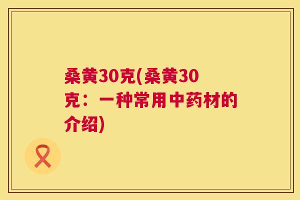 桑黄30克(桑黄30克:一种常用材的介绍) 桑黄30克(桑黄30克:一种常用材的介绍)