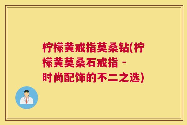 柠檬黄戒指莫桑钻(柠檬黄莫桑石戒指 - 时尚配饰的不二之选) 柠檬黄戒指莫桑钻(柠檬黄莫桑石戒指 - 时尚配饰的不二之选)