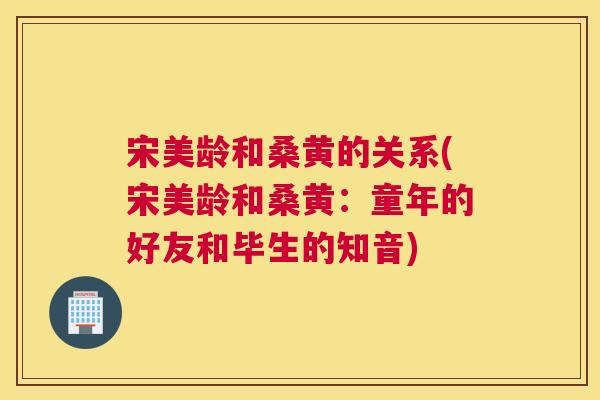 宋美龄和桑黄的关系(宋美龄和桑黄:童年的好友和毕生的知音) 宋美龄和桑黄的关系(宋美龄和桑黄:童年的好友和毕生的知音)
