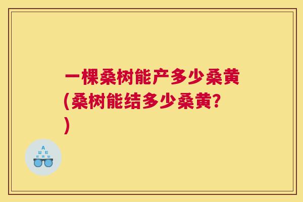 一棵桑树能产多少桑黄(桑树能结多少桑黄?) 一棵桑树能产多少桑黄(桑树能结多少桑黄?)