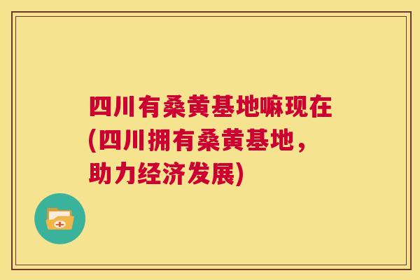 四川有桑黄基地嘛现在(四川拥有桑黄基地,助力经济发展) 四川有桑黄基地嘛现在(四川拥有桑黄基地,助力经济发展)