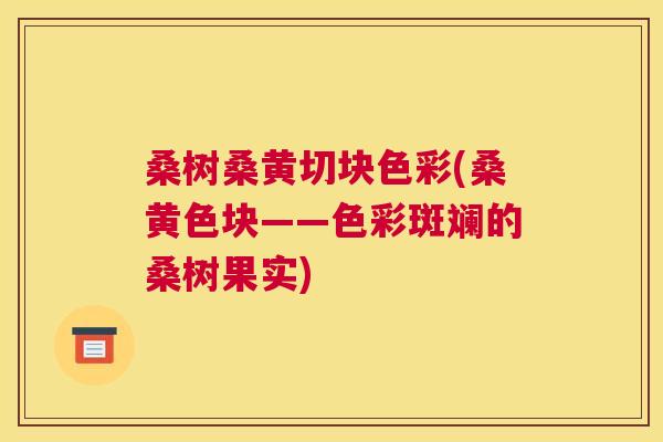桑树桑黄切块色彩(桑黄色块——色彩斑斓的桑树果实) 桑树桑黄切块色彩(桑黄色块——色彩斑斓的桑树果实)