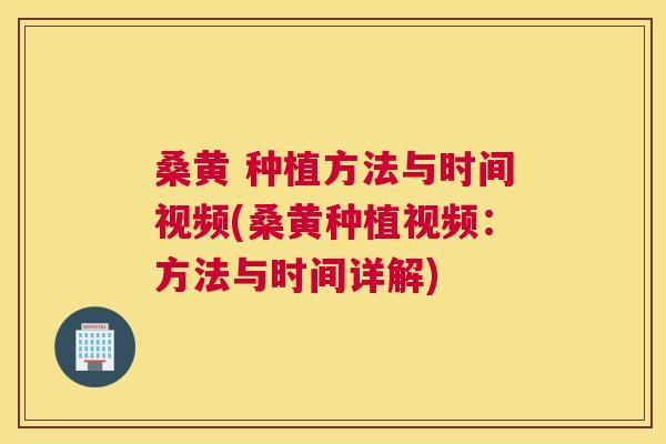 桑黄 种植方法与时间视频(桑黄种植视频：方法与时间详解)