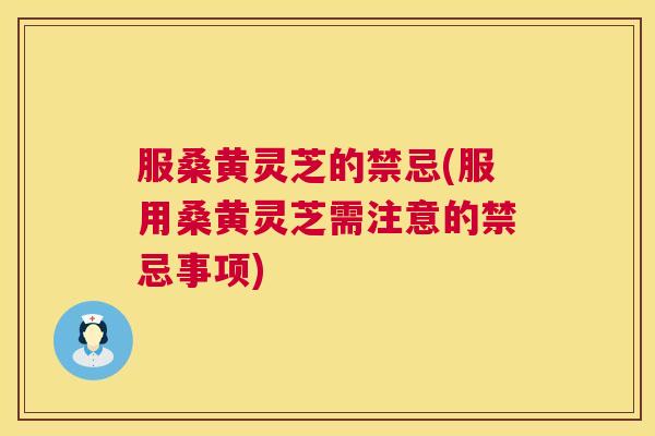 服桑黄灵芝的禁忌(服用桑黄灵芝需注意的禁忌事项) 服桑黄灵芝的禁忌(服用桑黄灵芝需注意的禁忌事项)
