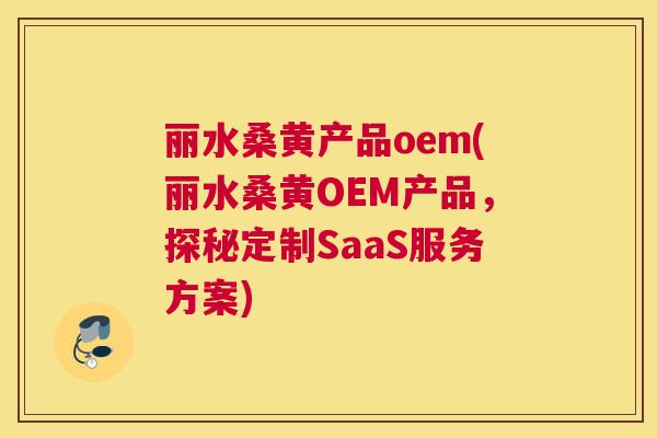 丽水桑黄产品oem(丽水桑黄OEM产品,探秘定制SaaS服务方案) 丽水桑黄产品oem(丽水桑黄OEM产品,探秘定制SaaS服务方案)
