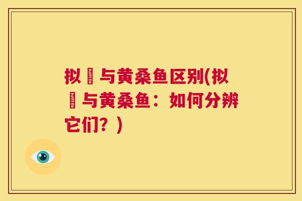 拟鲿与黄桑鱼区别(拟鲿与黄桑鱼:如何分辨它们?) 拟鲿与黄桑鱼区别(拟鲿与黄桑鱼:如何分辨它们?)