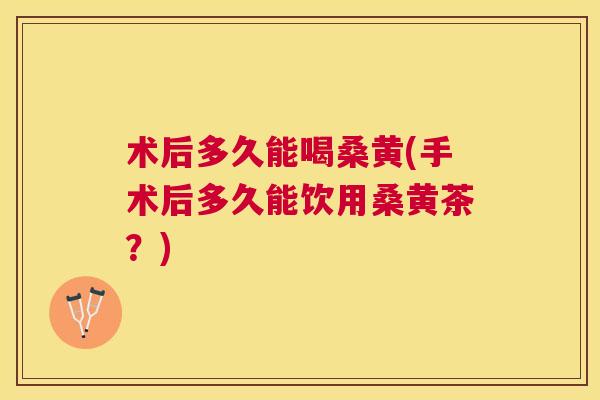 术后多久能喝桑黄(手术后多久能饮用桑黄茶?) 术后多久能喝桑黄(手术后多久能饮用桑黄茶?)