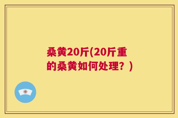 桑黄20斤(20斤重的桑黄如何处理?) 桑黄20斤(20斤重的桑黄如何处理?)