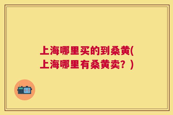 上海哪里买的到桑黄(上海哪里有桑黄卖?) 上海哪里买的到桑黄(上海哪里有桑黄卖?)